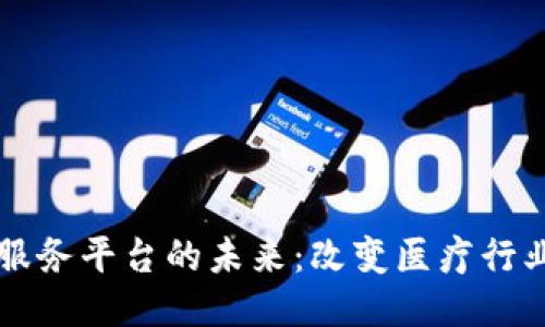 区块链医药服务平台的未来：改变医疗行业的游戏规则