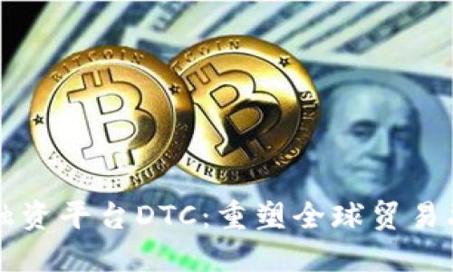 区块链贸易融资平台DTC：重塑全球贸易融资的新模式