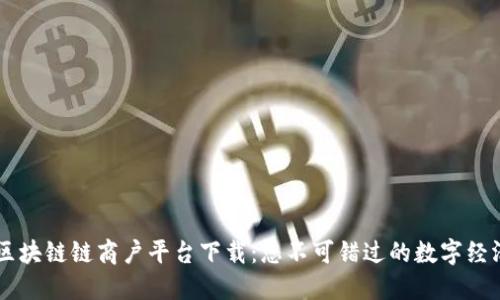 云南区块链链商户平台下载：您不可错过的数字经济未来